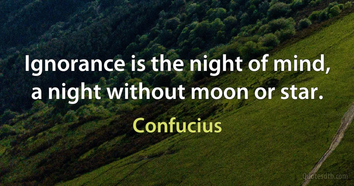 Ignorance is the night of mind, a night without moon or star. (Confucius)