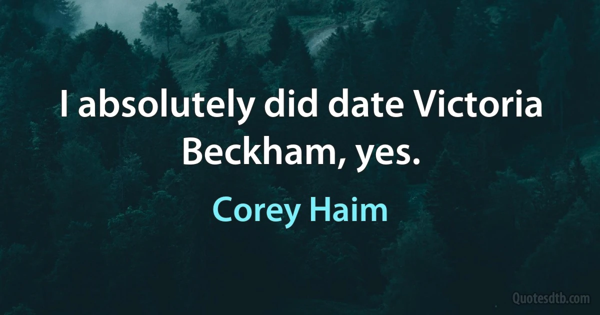 I absolutely did date Victoria Beckham, yes. (Corey Haim)