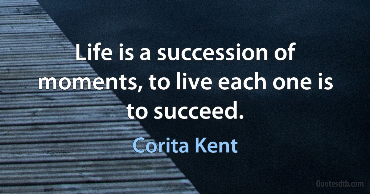 Life is a succession of moments, to live each one is to succeed. (Corita Kent)