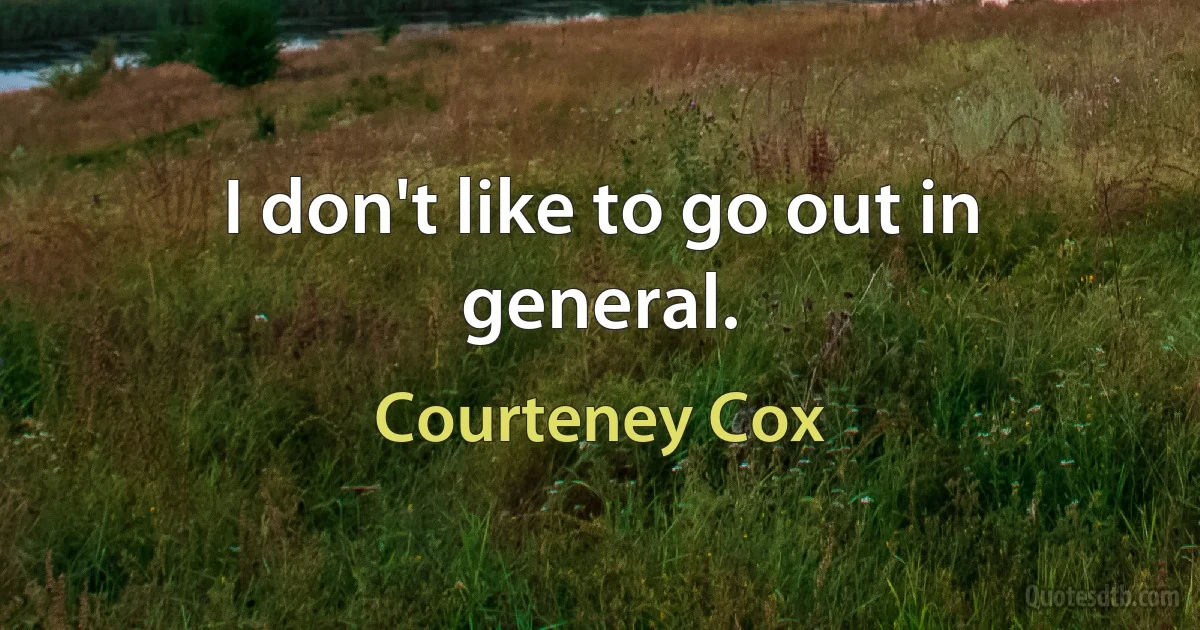 I don't like to go out in general. (Courteney Cox)