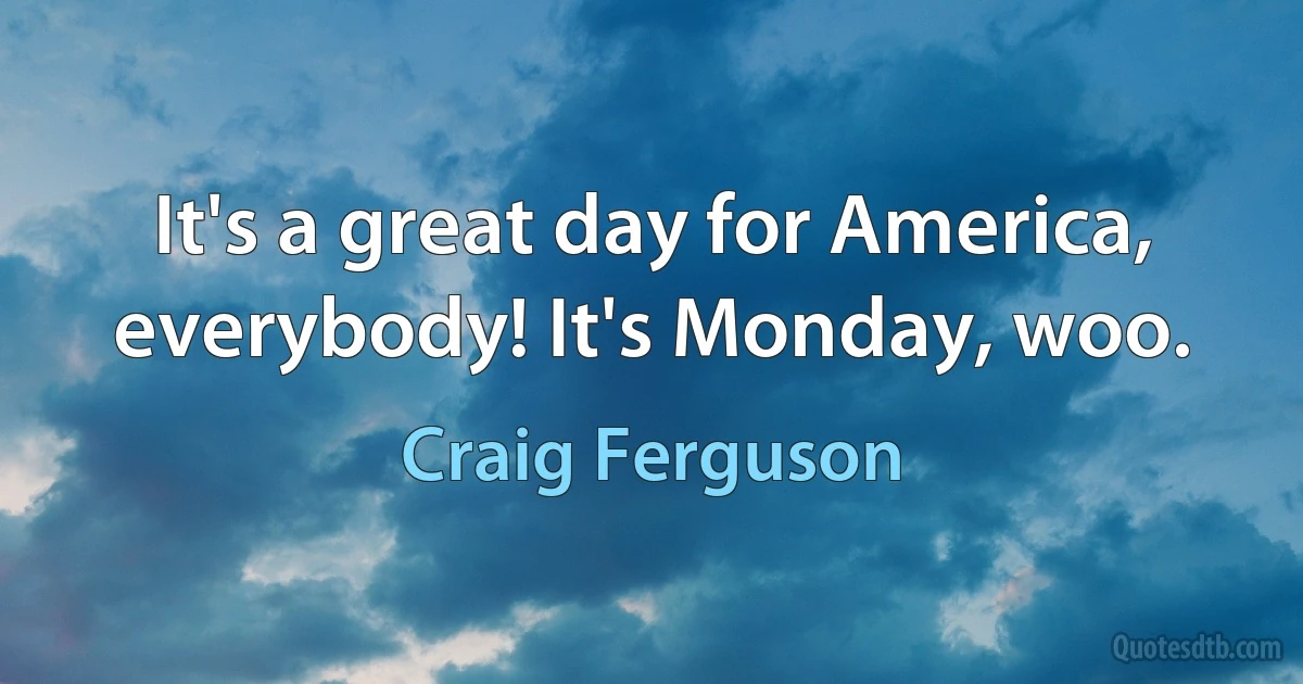 It's a great day for America, everybody! It's Monday, woo. (Craig Ferguson)