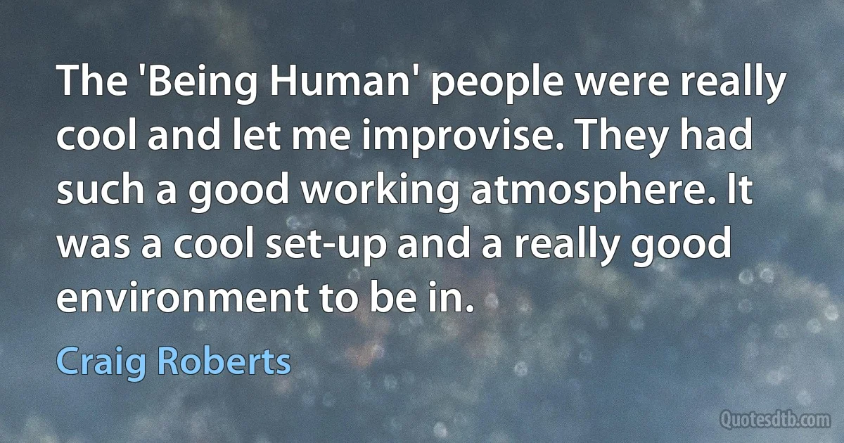 The 'Being Human' people were really cool and let me improvise. They had such a good working atmosphere. It was a cool set-up and a really good environment to be in. (Craig Roberts)