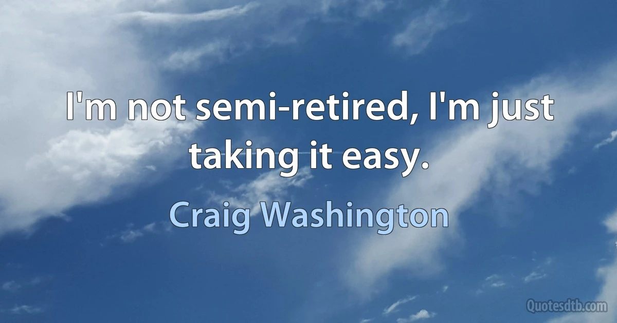 I'm not semi-retired, I'm just taking it easy. (Craig Washington)