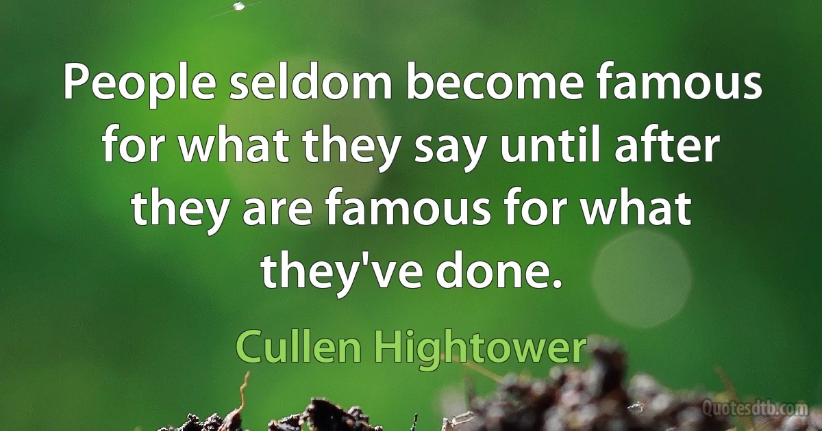 People seldom become famous for what they say until after they are famous for what they've done. (Cullen Hightower)