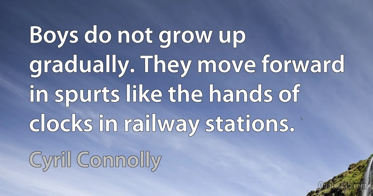 Boys do not grow up gradually. They move forward in spurts like the hands of clocks in railway stations. (Cyril Connolly)