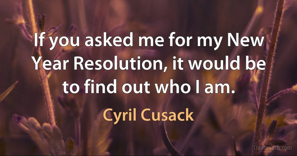 If you asked me for my New Year Resolution, it would be to find out who I am. (Cyril Cusack)