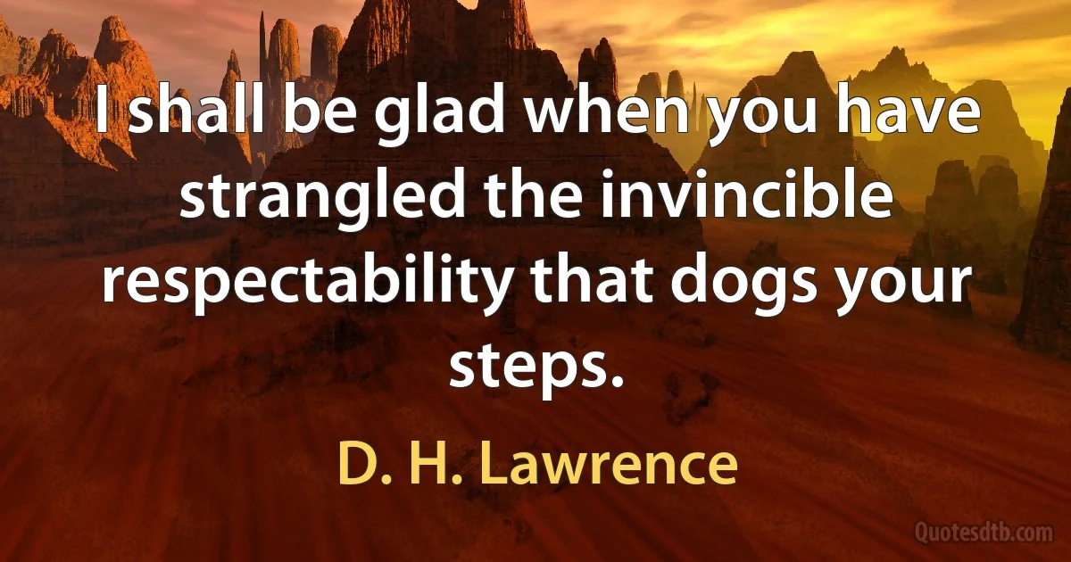 I shall be glad when you have strangled the invincible respectability that dogs your steps. (D. H. Lawrence)