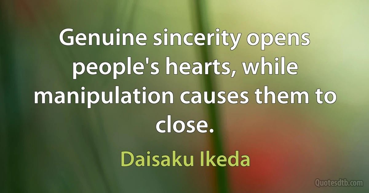 Genuine sincerity opens people's hearts, while manipulation causes them to close. (Daisaku Ikeda)