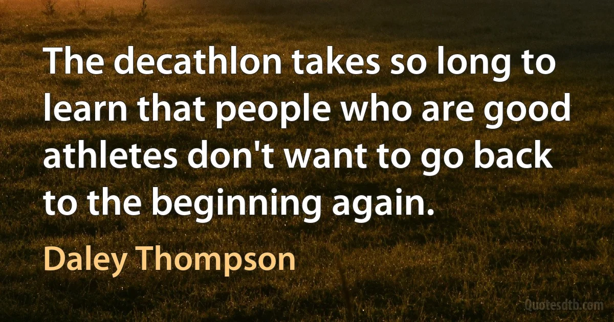 The decathlon takes so long to learn that people who are good athletes don't want to go back to the beginning again. (Daley Thompson)