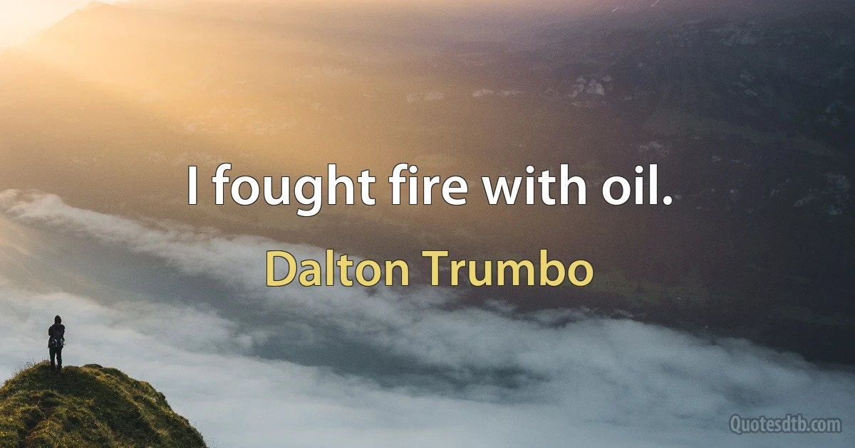 I fought fire with oil. (Dalton Trumbo)