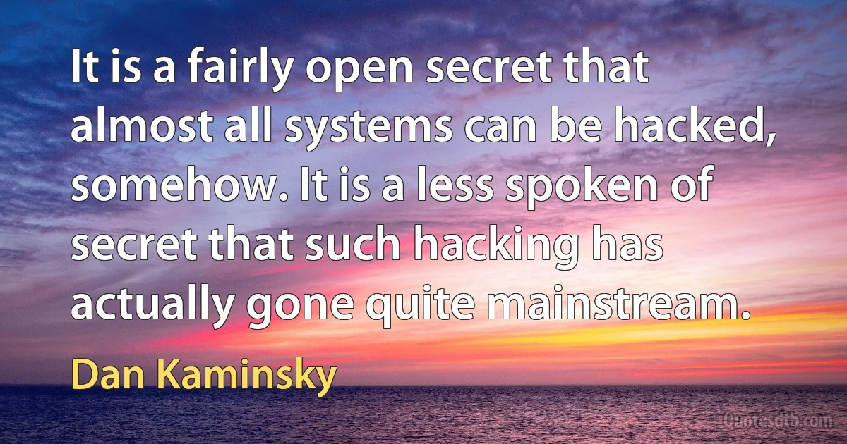 It is a fairly open secret that almost all systems can be hacked, somehow. It is a less spoken of secret that such hacking has actually gone quite mainstream. (Dan Kaminsky)