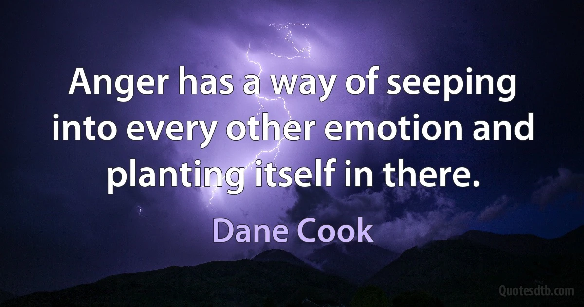 Anger has a way of seeping into every other emotion and planting itself in there. (Dane Cook)