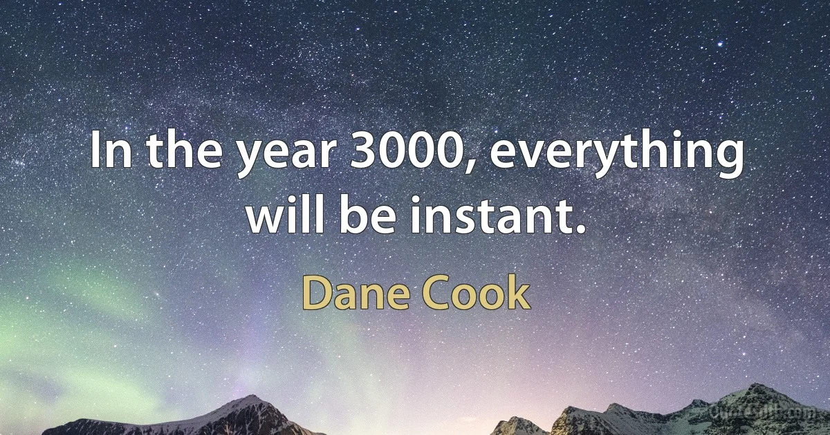 In the year 3000, everything will be instant. (Dane Cook)