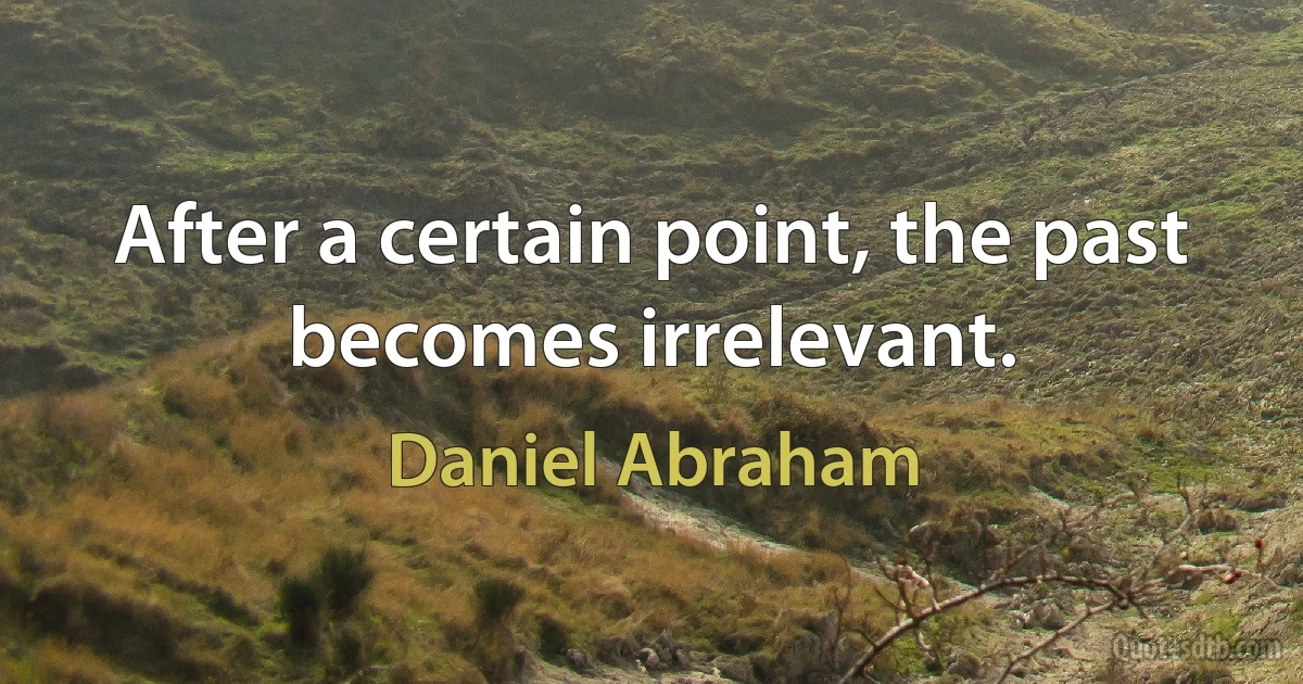 After a certain point, the past becomes irrelevant. (Daniel Abraham)