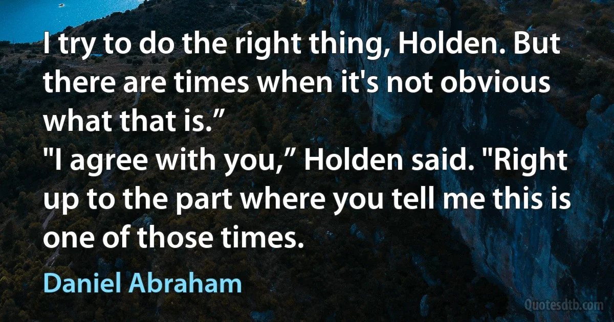 I try to do the right thing, Holden. But there are times when it's not obvious what that is.”
"I agree with you,” Holden said. "Right up to the part where you tell me this is one of those times. (Daniel Abraham)