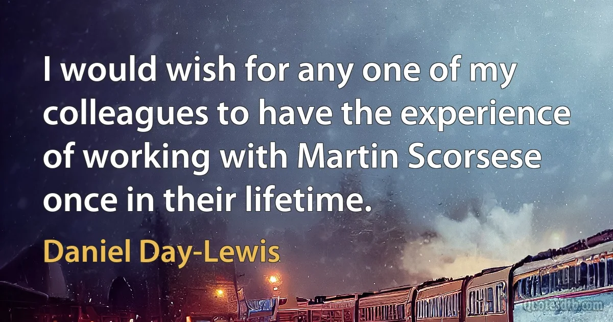 I would wish for any one of my colleagues to have the experience of working with Martin Scorsese once in their lifetime. (Daniel Day-Lewis)