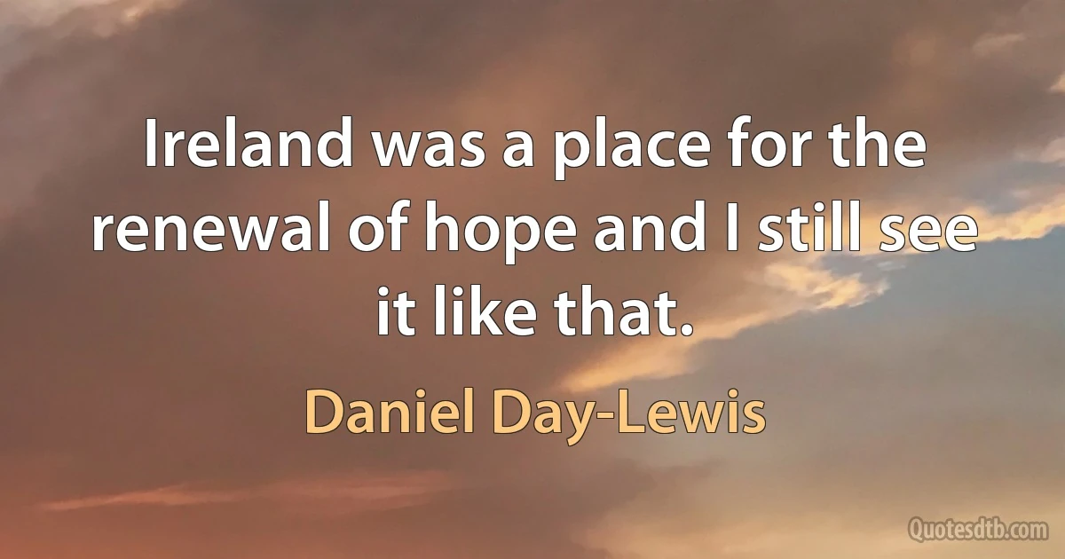 Ireland was a place for the renewal of hope and I still see it like that. (Daniel Day-Lewis)