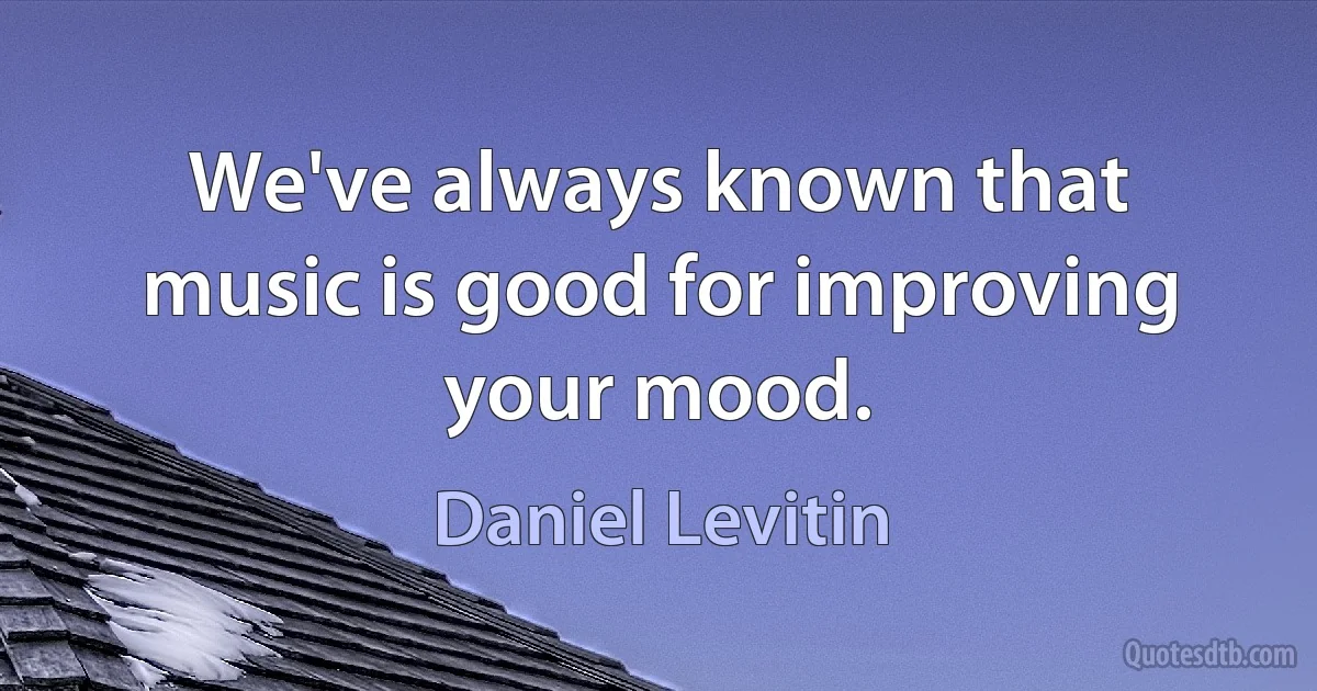 We've always known that music is good for improving your mood. (Daniel Levitin)