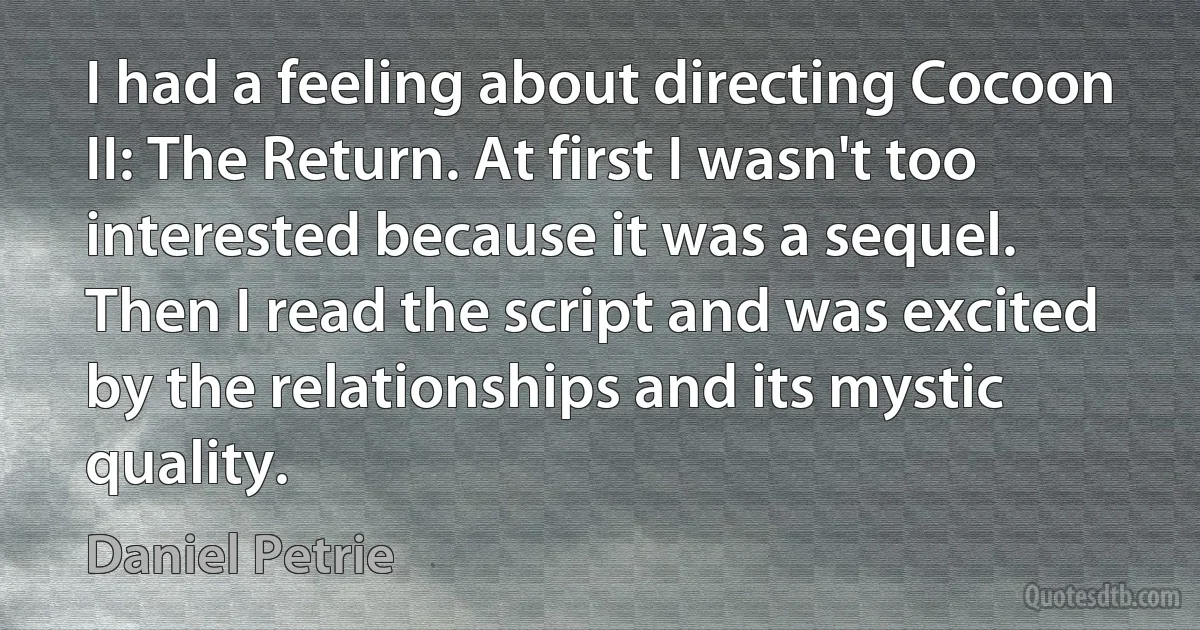 I had a feeling about directing Cocoon II: The Return. At first I wasn't too interested because it was a sequel. Then I read the script and was excited by the relationships and its mystic quality. (Daniel Petrie)