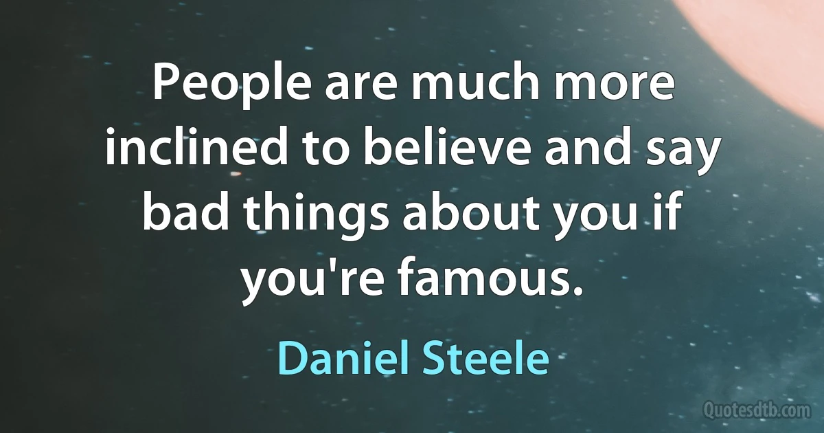 People are much more inclined to believe and say bad things about you if you're famous. (Daniel Steele)