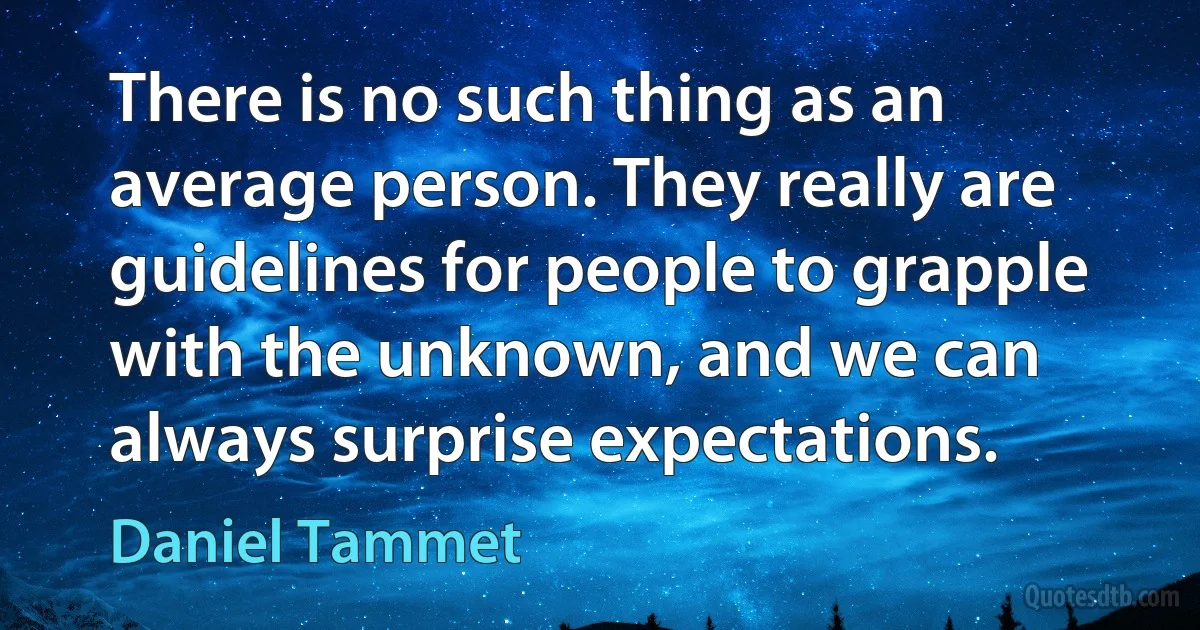 There is no such thing as an average person. They really are guidelines for people to grapple with the unknown, and we can always surprise expectations. (Daniel Tammet)