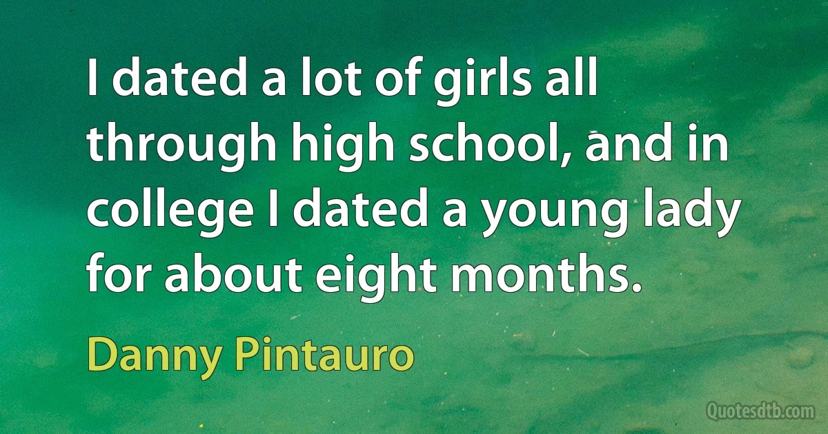 I dated a lot of girls all through high school, and in college I dated a young lady for about eight months. (Danny Pintauro)