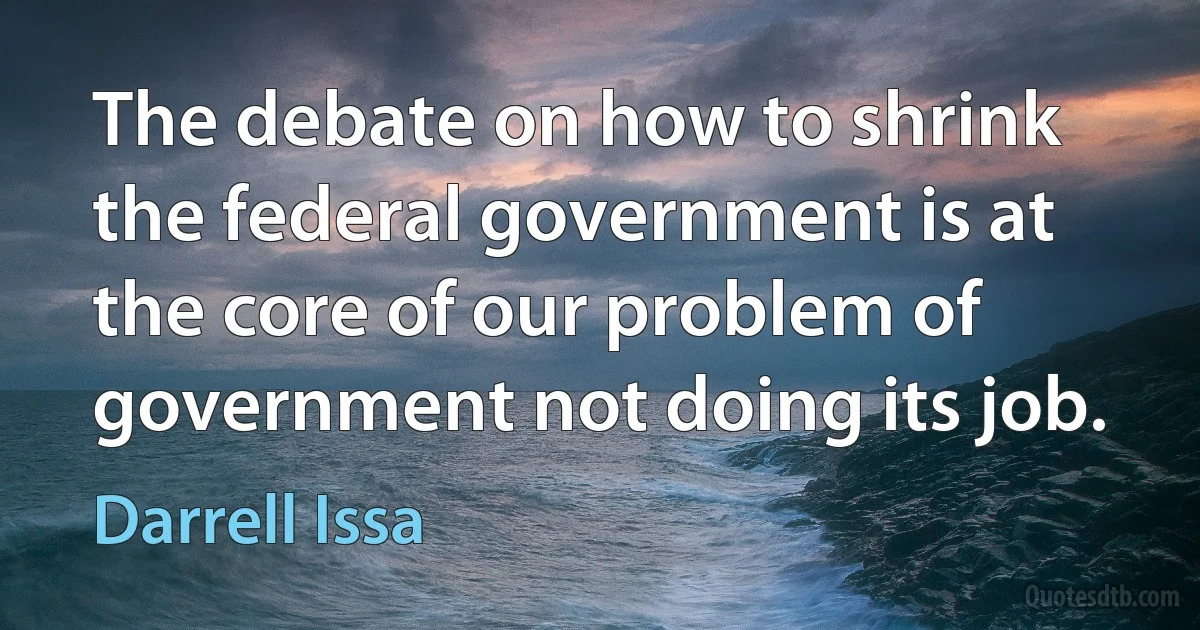 The debate on how to shrink the federal government is at the core of our problem of government not doing its job. (Darrell Issa)