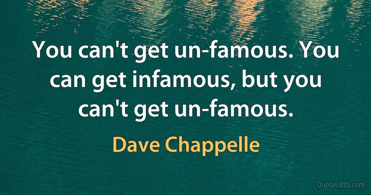 You can't get un-famous. You can get infamous, but you can't get un-famous. (Dave Chappelle)