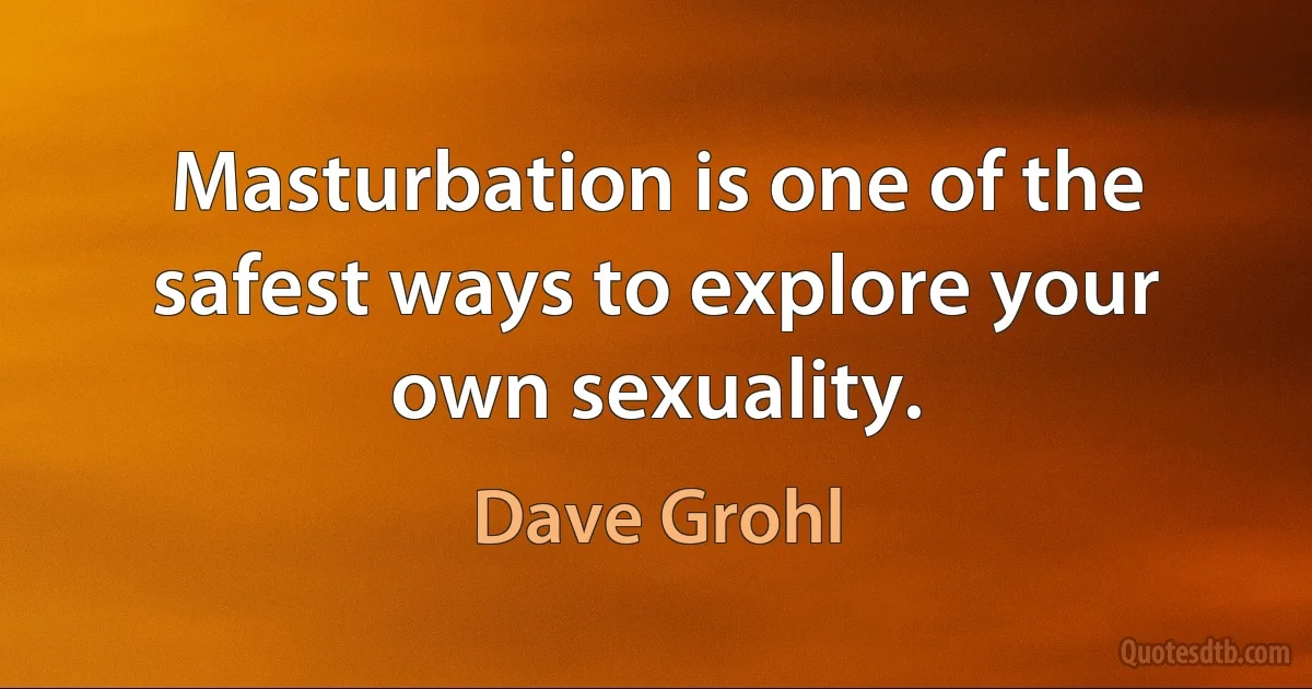 Masturbation is one of the safest ways to explore your own sexuality. (Dave Grohl)