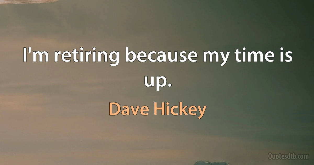 I'm retiring because my time is up. (Dave Hickey)