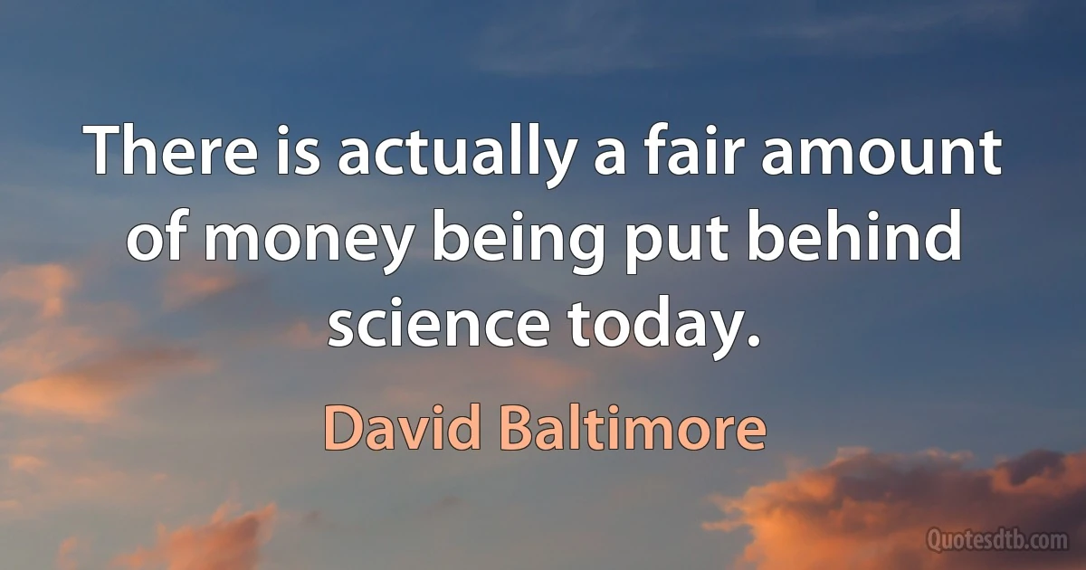 There is actually a fair amount of money being put behind science today. (David Baltimore)