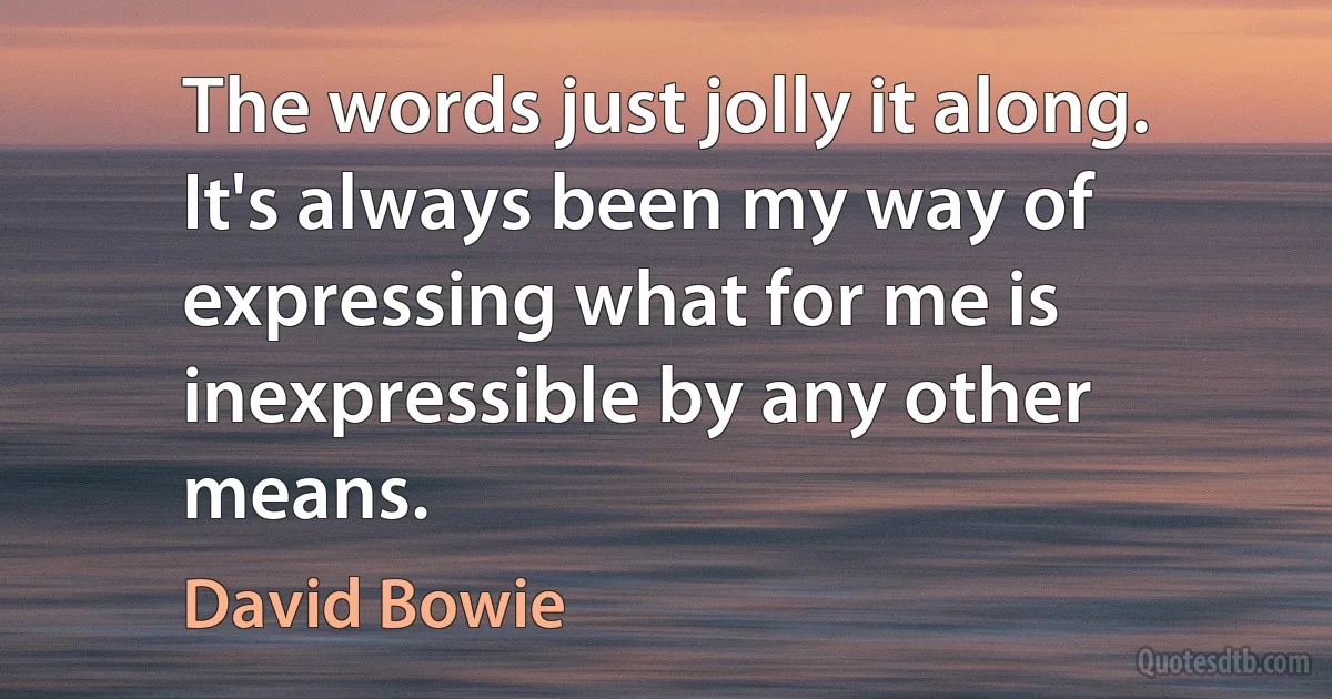 The words just jolly it along. It's always been my way of expressing what for me is inexpressible by any other means. (David Bowie)