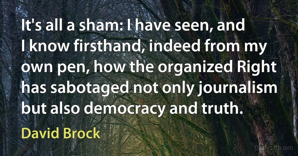 It's all a sham: I have seen, and I know firsthand, indeed from my own pen, how the organized Right has sabotaged not only journalism but also democracy and truth. (David Brock)