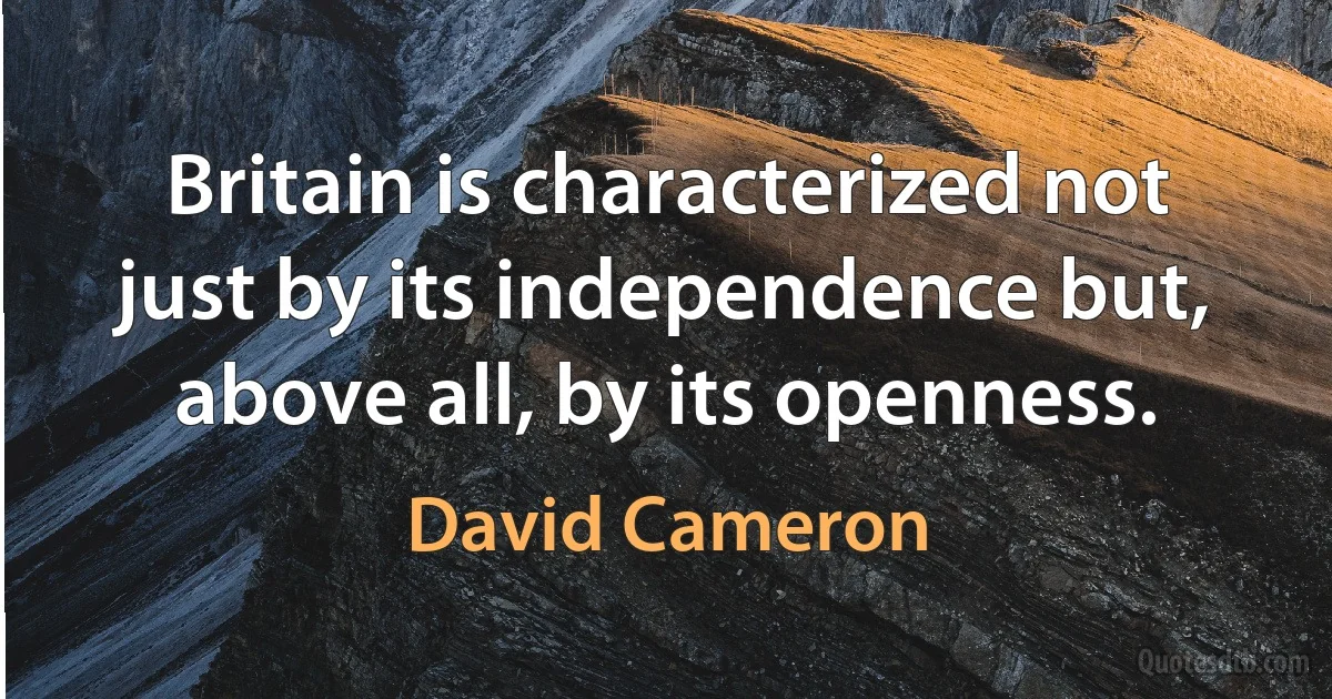 Britain is characterized not just by its independence but, above all, by its openness. (David Cameron)