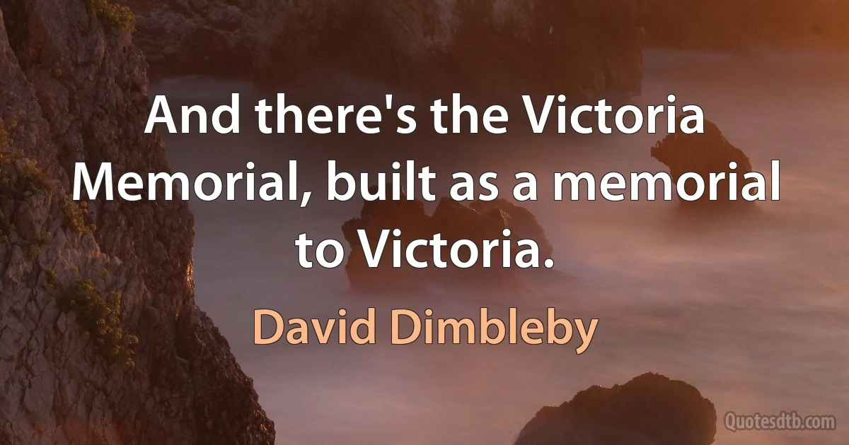 And there's the Victoria Memorial, built as a memorial to Victoria. (David Dimbleby)