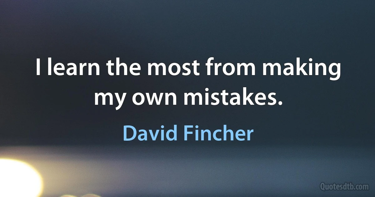 I learn the most from making my own mistakes. (David Fincher)