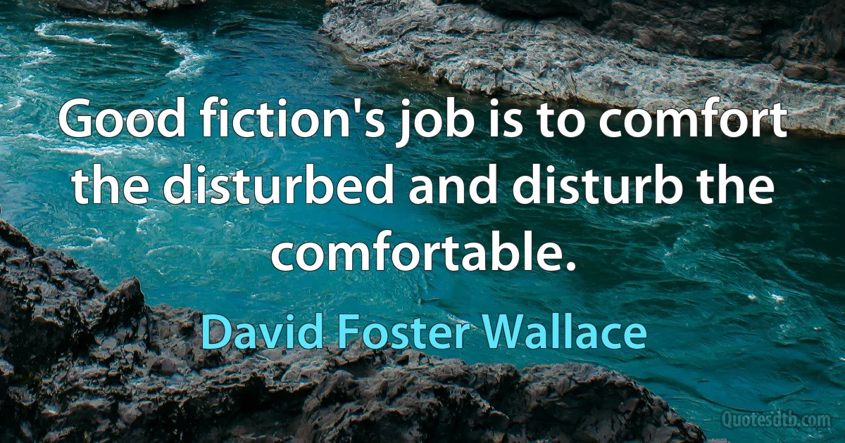 Good fiction's job is to comfort the disturbed and disturb the comfortable. (David Foster Wallace)