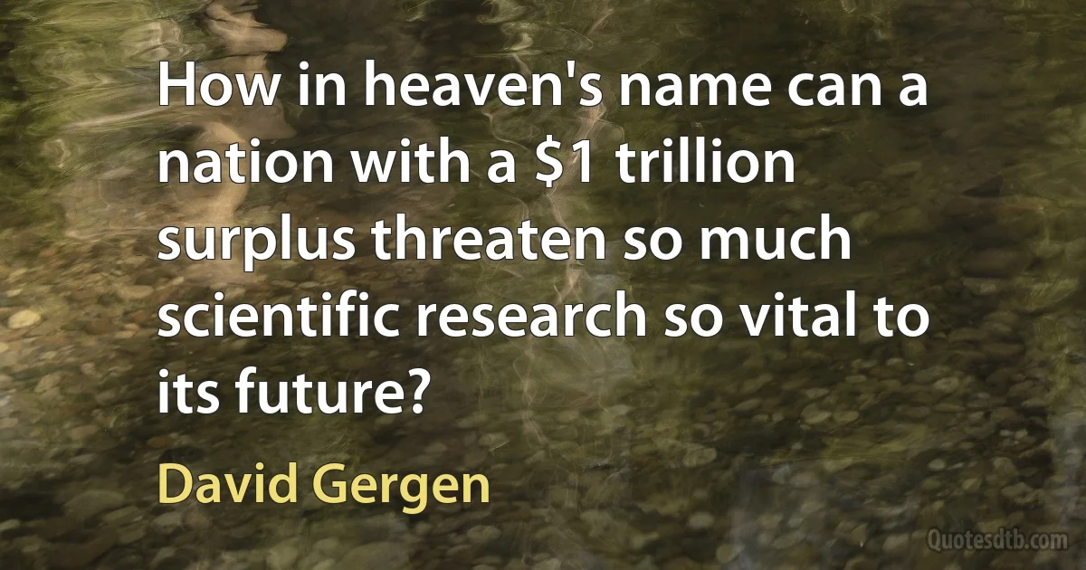 How in heaven's name can a nation with a $1 trillion surplus threaten so much scientific research so vital to its future? (David Gergen)