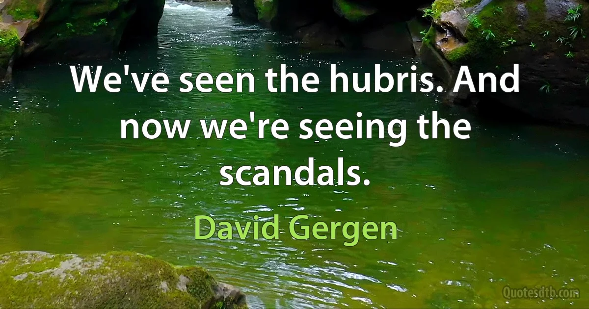 We've seen the hubris. And now we're seeing the scandals. (David Gergen)