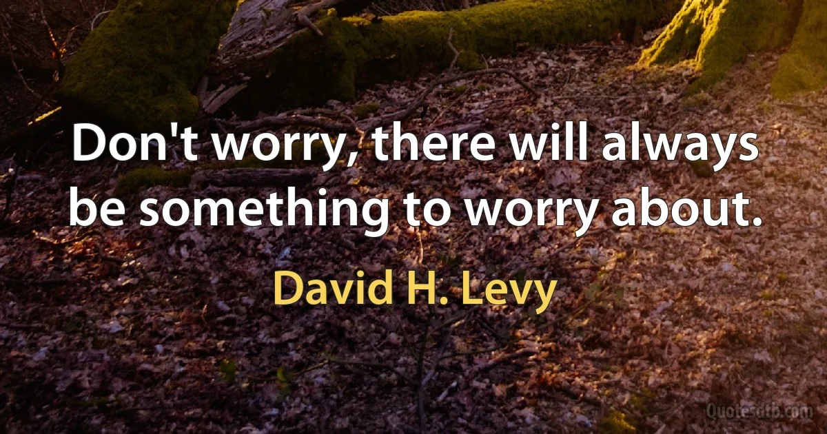 Don't worry, there will always be something to worry about. (David H. Levy)