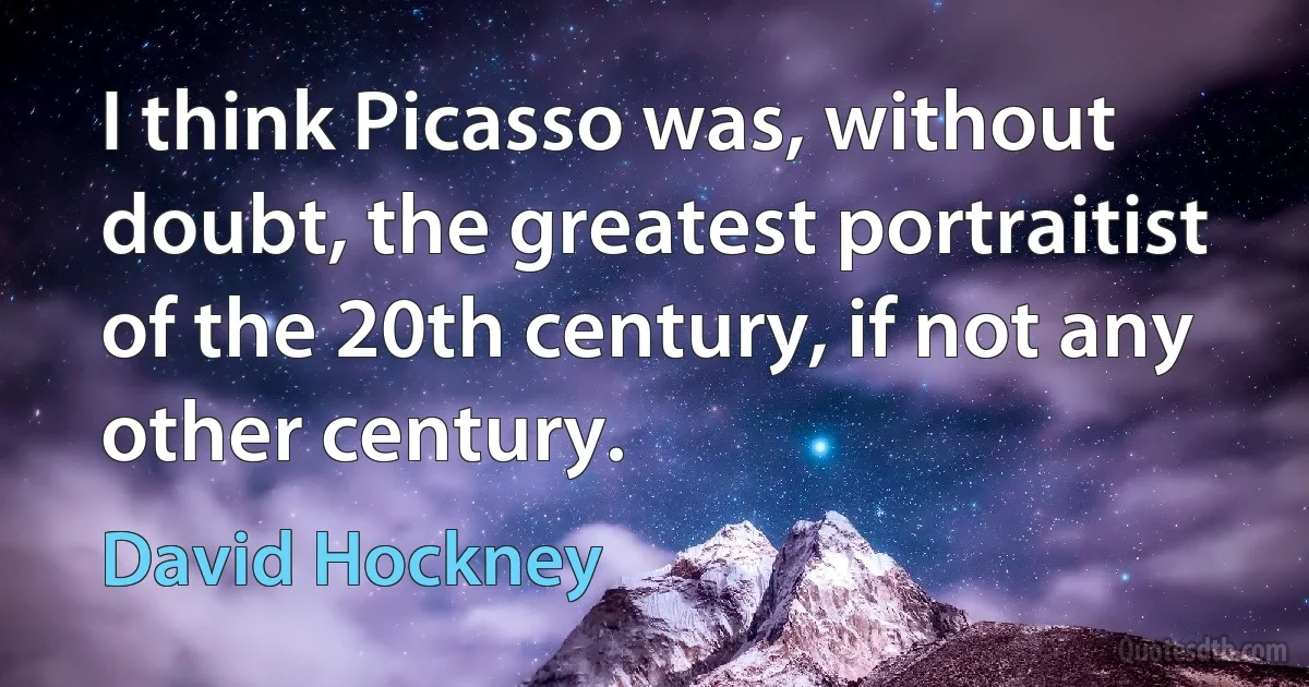 I think Picasso was, without doubt, the greatest portraitist of the 20th century, if not any other century. (David Hockney)