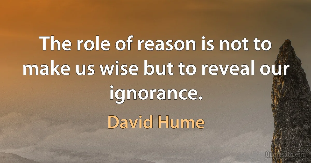 The role of reason is not to make us wise but to reveal our ignorance. (David Hume)