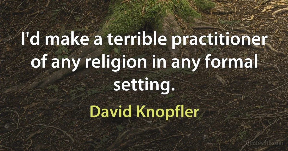 I'd make a terrible practitioner of any religion in any formal setting. (David Knopfler)