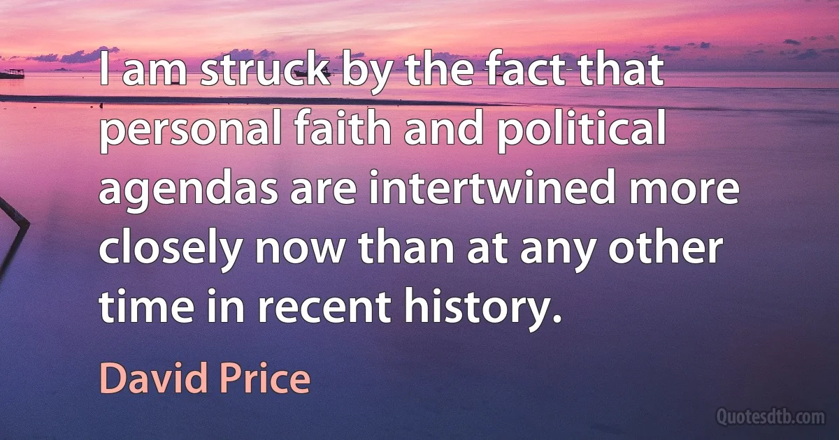 I am struck by the fact that personal faith and political agendas are intertwined more closely now than at any other time in recent history. (David Price)