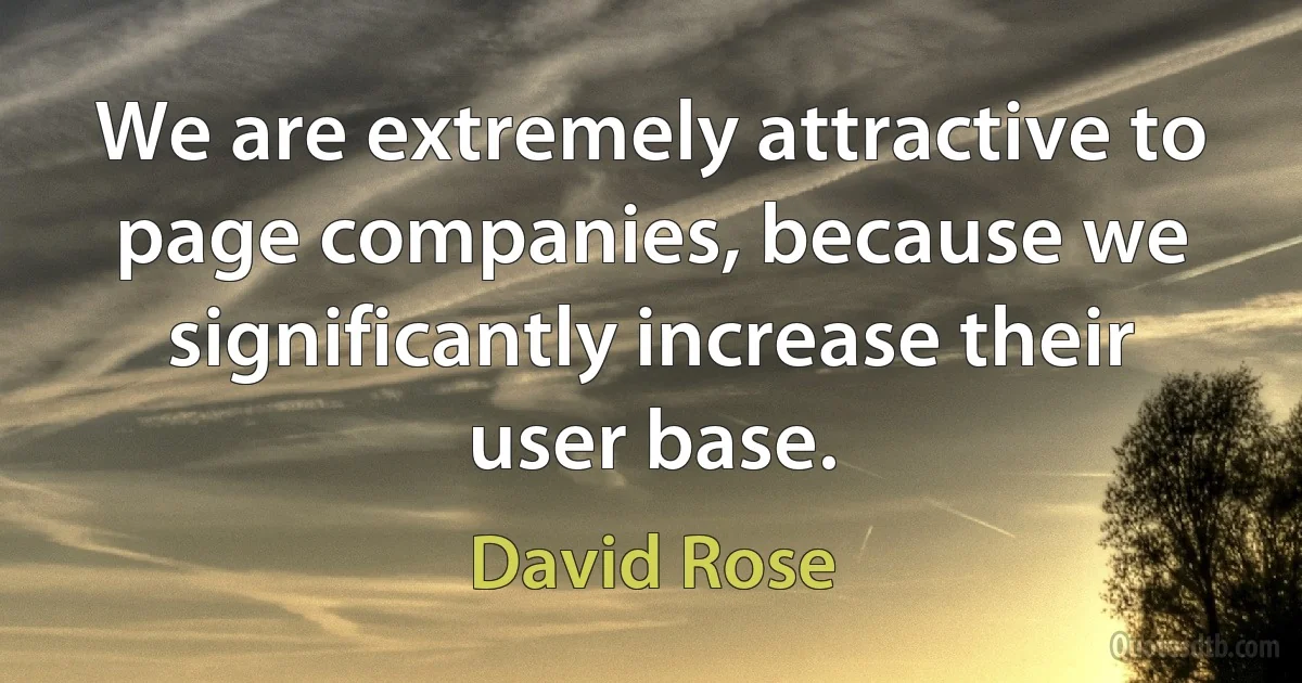 We are extremely attractive to page companies, because we significantly increase their user base. (David Rose)