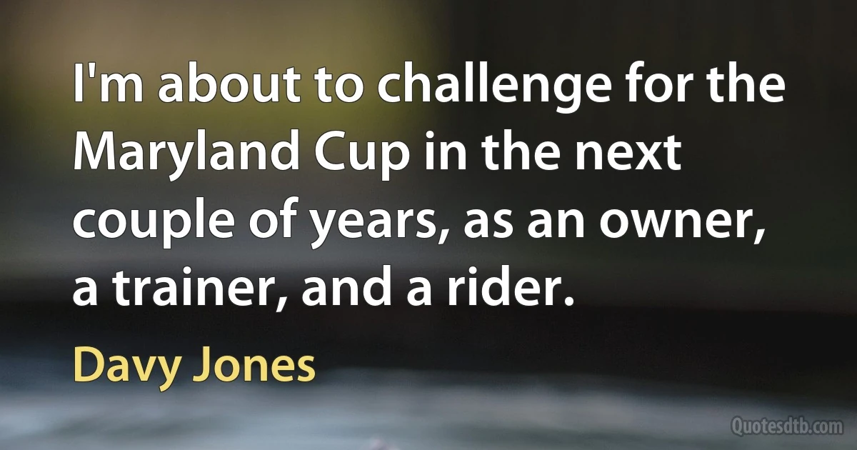 I'm about to challenge for the Maryland Cup in the next couple of years, as an owner, a trainer, and a rider. (Davy Jones)