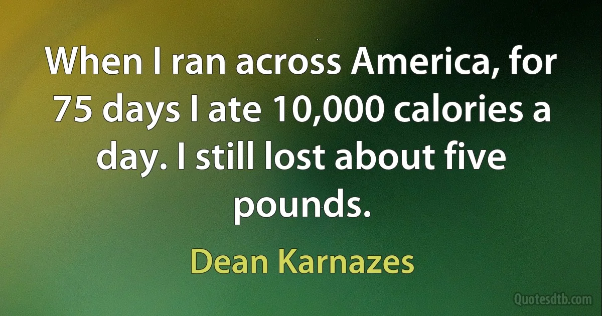 When I ran across America, for 75 days I ate 10,000 calories a day. I still lost about five pounds. (Dean Karnazes)