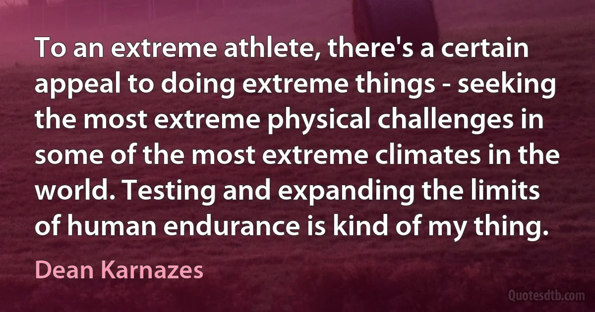 To an extreme athlete, there's a certain appeal to doing extreme things - seeking the most extreme physical challenges in some of the most extreme climates in the world. Testing and expanding the limits of human endurance is kind of my thing. (Dean Karnazes)