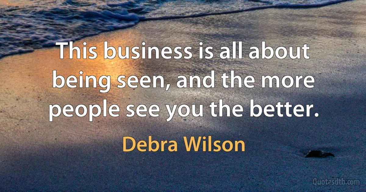 This business is all about being seen, and the more people see you the better. (Debra Wilson)