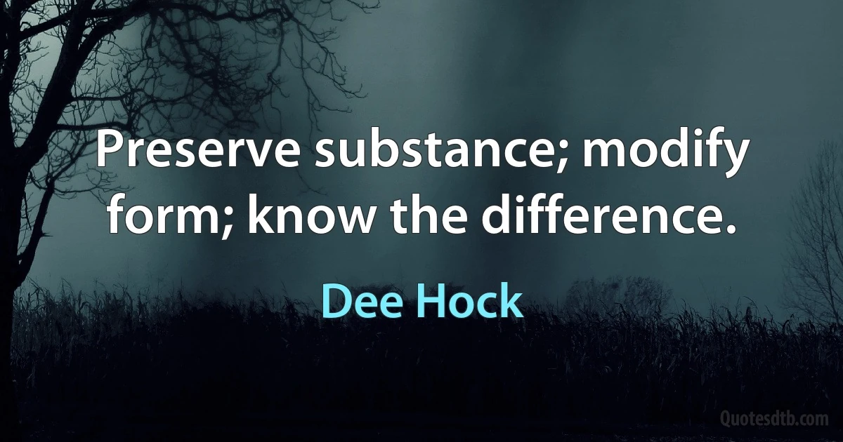 Preserve substance; modify form; know the difference. (Dee Hock)